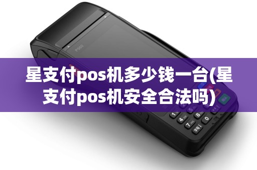 星支付pos机多少钱一台(星支付pos机安全合法吗)