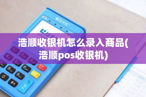 浩顺收银机怎么录入商品(浩顺pos收银机)