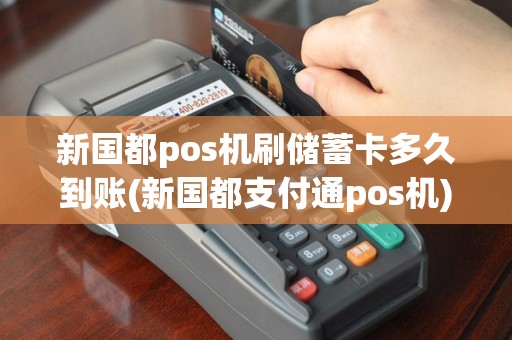 新国都pos机刷储蓄卡多久到账(新国都支付通pos机)