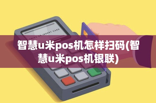 智慧u米pos机怎样扫码(智慧u米pos机银联)
