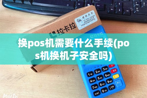 换pos机需要什么手续(pos机换机子安全吗)