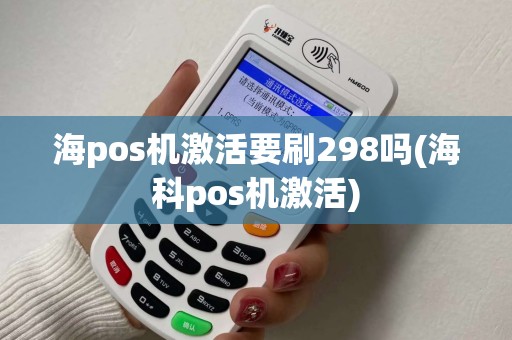 海pos机激活要刷298吗(海科pos机激活)