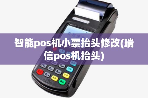 智能pos机小票抬头修改(瑞信pos机抬头)