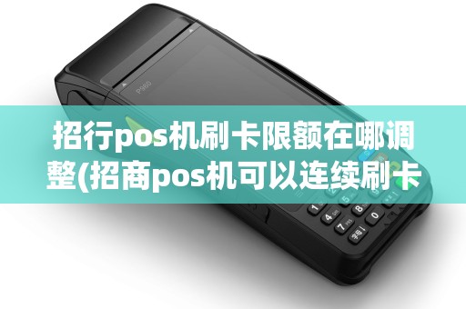 招行pos机刷卡限额在哪调整(招商pos机可以连续刷卡吗)