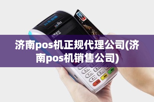 济南pos机正规代理公司(济南pos机销售公司)