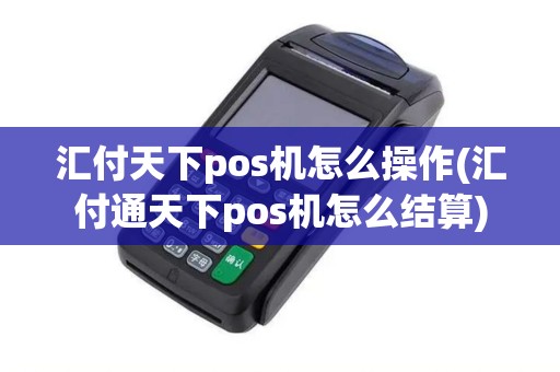 汇付天下pos机怎么操作(汇付通天下pos机怎么结算)