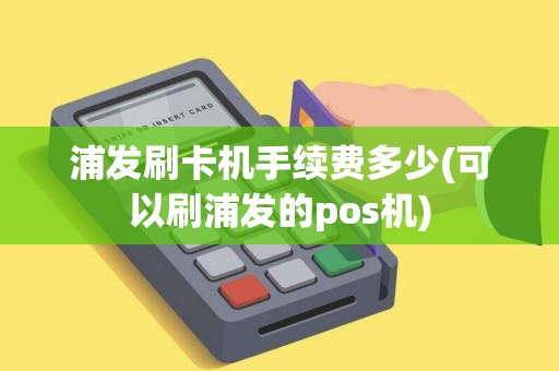 浦发刷卡机手续费多少(可以刷浦发的pos机)