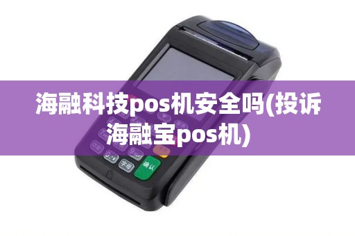 海融科技pos机安全吗(投诉海融宝pos机)
