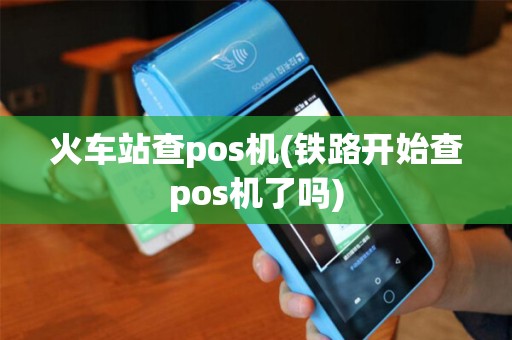 火车站查pos机(铁路开始查pos机了吗)