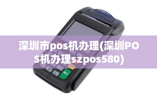 深圳市pos机办理(深圳POS机办理szpos580)