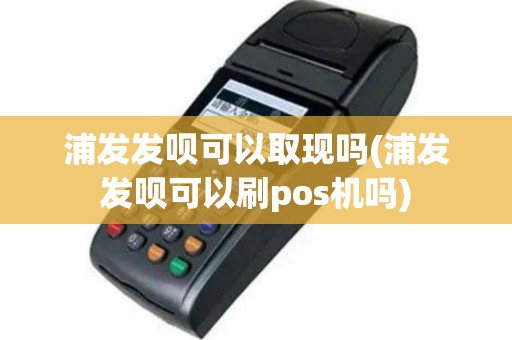 浦发发呗可以取现吗(浦发发呗可以刷pos机吗)