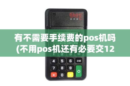 有不需要手续费的pos机吗(不用pos机还有必要交120吗)