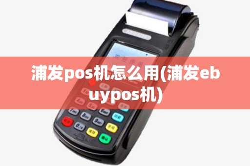 浦发pos机怎么用(浦发ebuypos机)