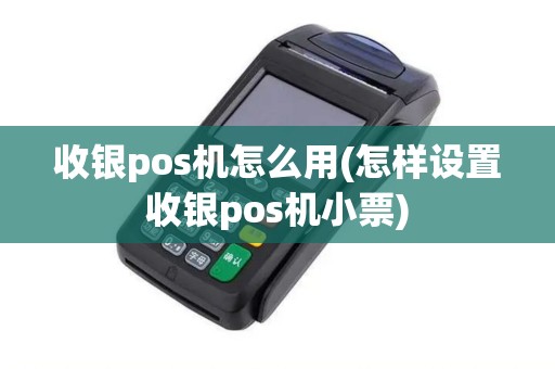 收银pos机怎么用(怎样设置收银pos机小票)