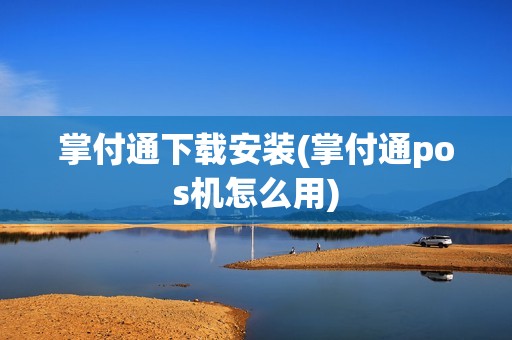 掌付通下载安装(掌付通pos机怎么用)