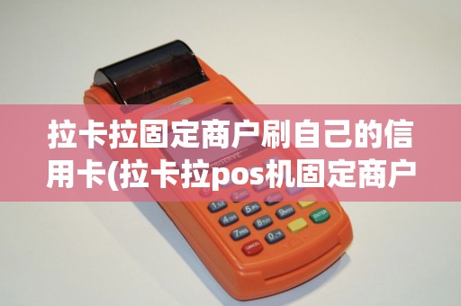 拉卡拉固定商户刷自己的信用卡(拉卡拉pos机固定商户)