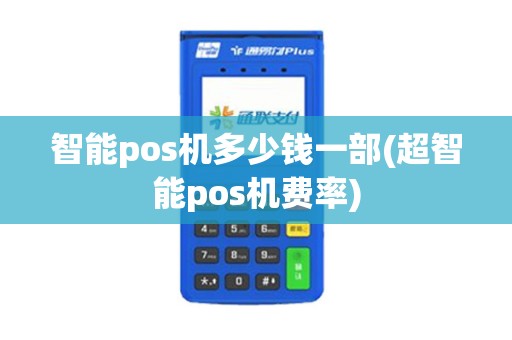 智能pos机多少钱一部(超智能pos机费率)