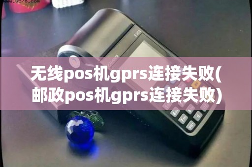 无线pos机gprs连接失败(邮政pos机gprs连接失败)