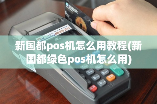 新国都pos机怎么用教程(新国都绿色pos机怎么用)