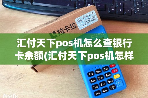 汇付天下pos机怎么查银行卡余额(汇付天下pos机怎样查押金)