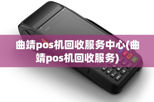 曲靖pos机回收服务中心(曲靖pos机回收服务)