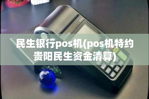 民生银行pos机(pos机特约贵阳民生资金清算)