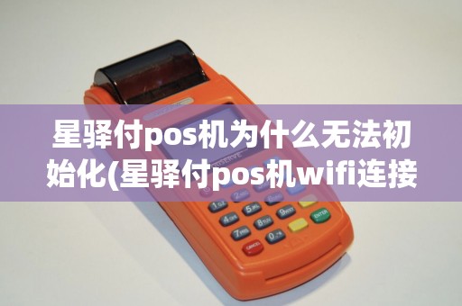 星驿付pos机为什么无法初始化(星驿付pos机wifi连接)