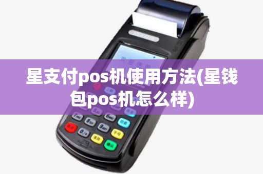 星支付pos机使用方法(星钱包pos机怎么样)