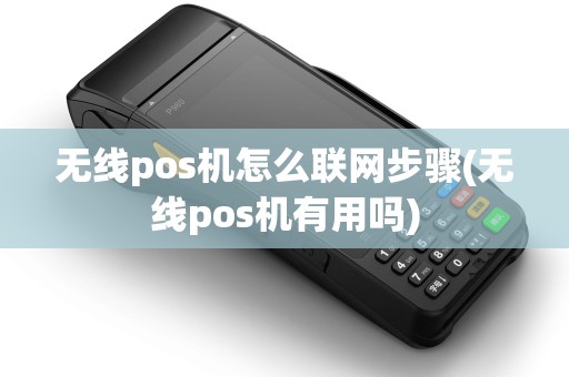 无线pos机怎么联网步骤(无线pos机有用吗)