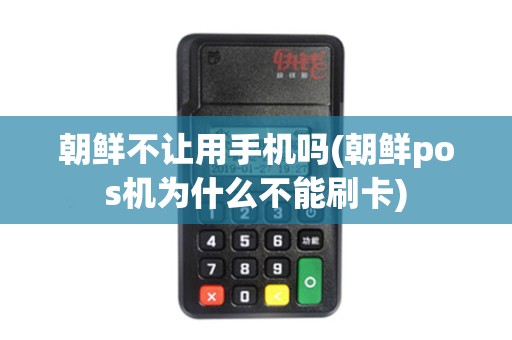 朝鲜不让用手机吗(朝鲜pos机为什么不能刷卡)