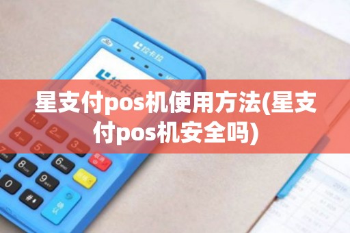 星支付pos机使用方法(星支付pos机安全吗)