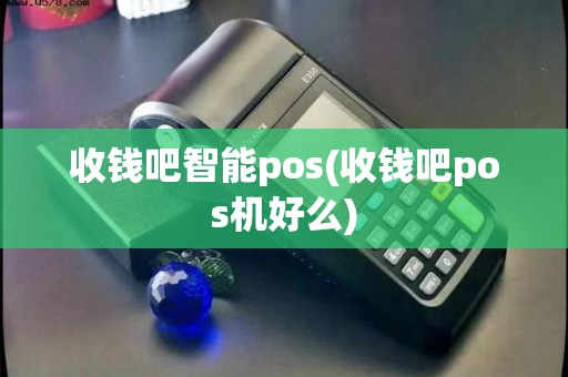 收钱吧智能pos(收钱吧pos机好么)