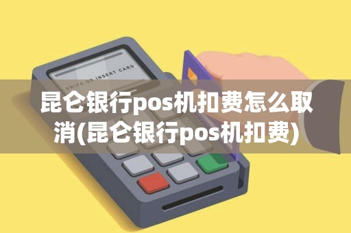昆仑银行pos机扣费怎么取消(昆仑银行pos机扣费)