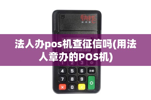 法人办pos机查征信吗(用法人章办的POS机)