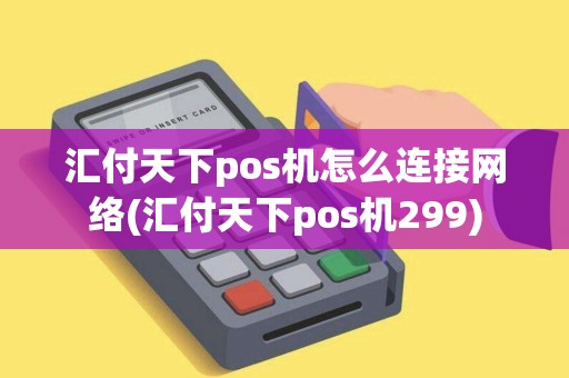 汇付天下pos机怎么连接网络(汇付天下pos机299)
