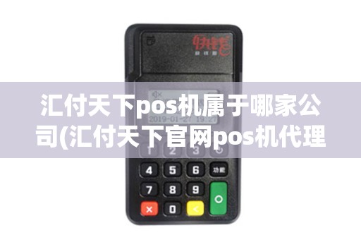 汇付天下pos机属于哪家公司(汇付天下官网pos机代理)