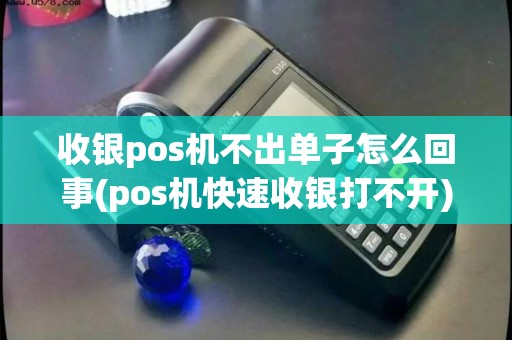 收银pos机不出单子怎么回事(pos机快速收银打不开)