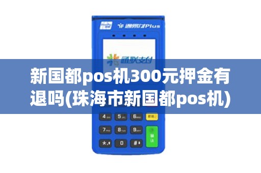新国都pos机300元押金有退吗(珠海市新国都pos机)