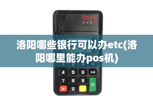 洛阳哪些银行可以办etc(洛阳哪里能办pos机)