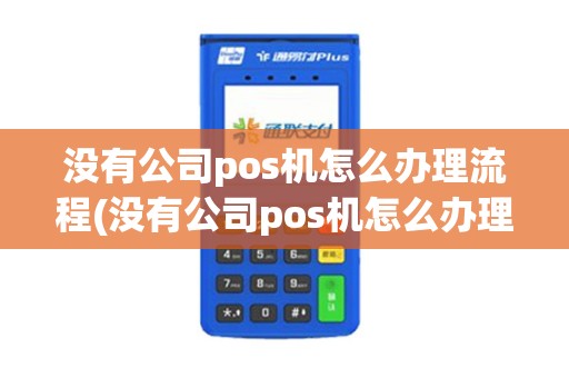 没有公司pos机怎么办理流程(没有公司pos机怎么办理)