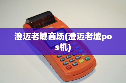 澄迈老城商场(澄迈老城pos机)