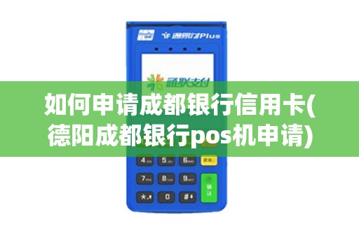 如何申请成都银行信用卡(德阳成都银行pos机申请)