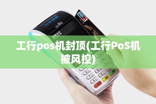 工行pos机封顶(工行PoS机被风控)