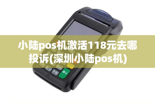 小陆pos机激活118元去哪投诉(深圳小陆pos机)