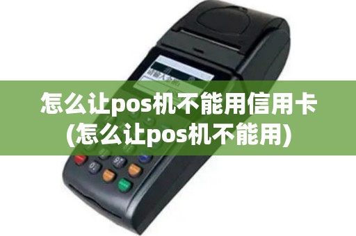 怎么让pos机不能用信用卡(怎么让pos机不能用)