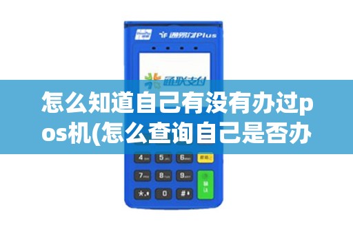 怎么知道自己有没有办过pos机(怎么查询自己是否办了pos机)