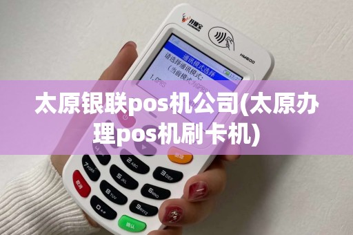 太原银联pos机公司(太原办理pos机刷卡机)