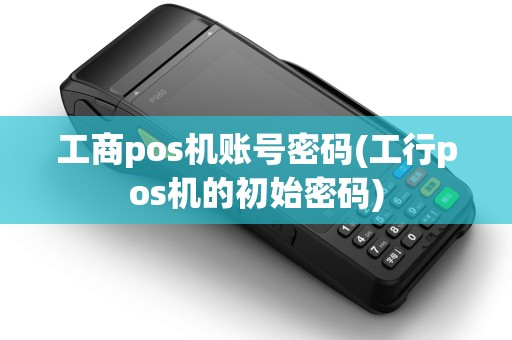 工商pos机账号密码(工行pos机的初始密码)