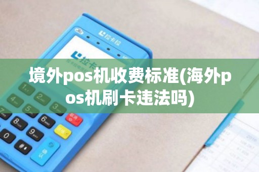 境外pos机收费标准(海外pos机刷卡违法吗)
