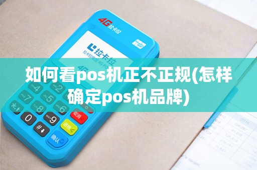 如何看pos机正不正规(怎样确定pos机品牌)